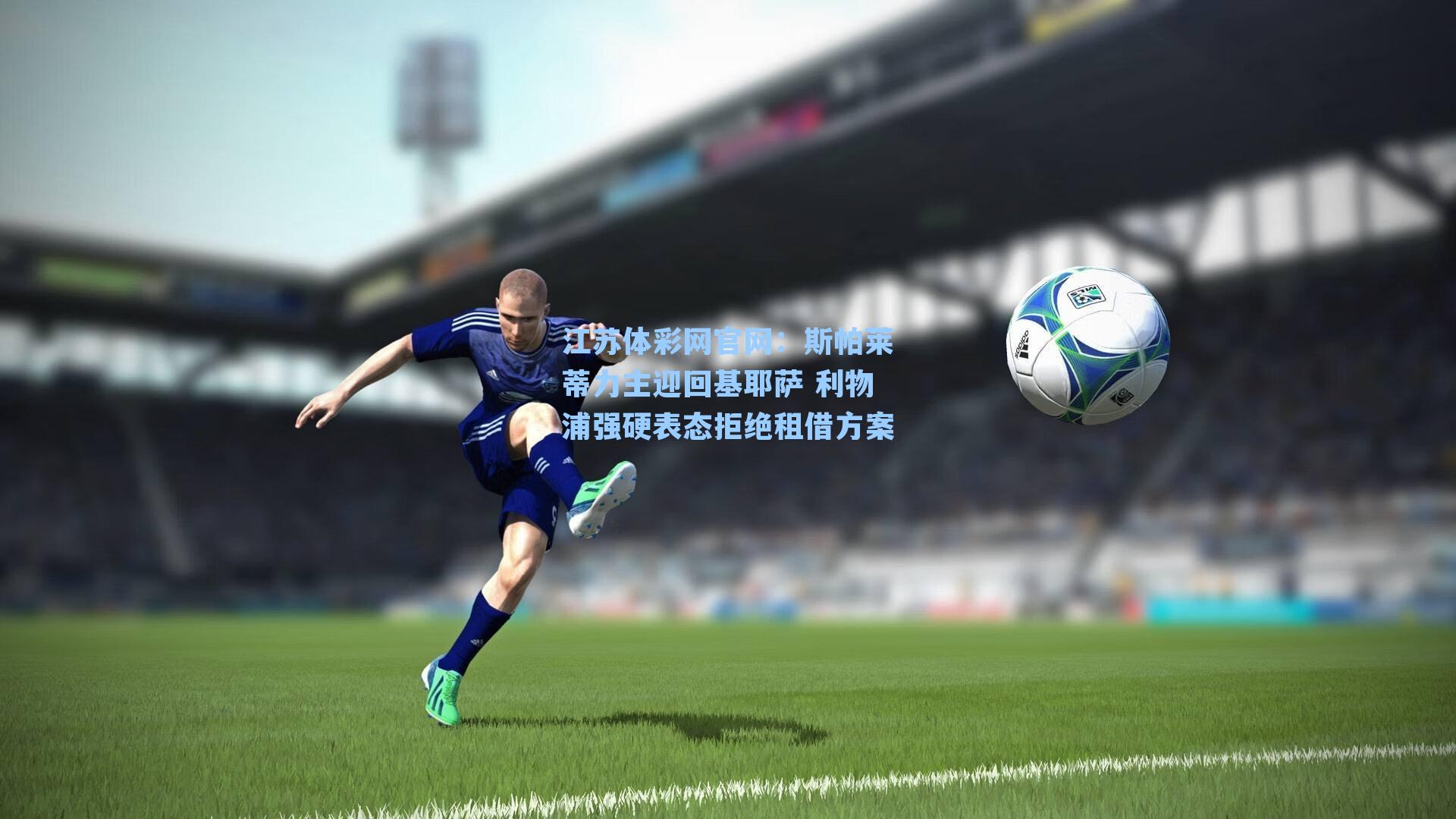 斯帕莱蒂力主迎回基耶萨 利物浦强硬表态拒绝租借方案