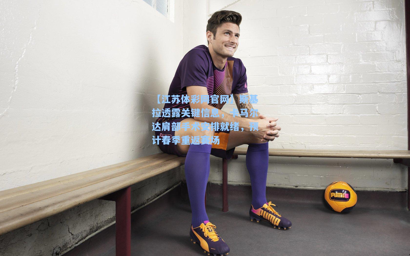 斯基拉透露关键信息,卡马尔达肩部手术安排就绪,预计春季重返赛场
