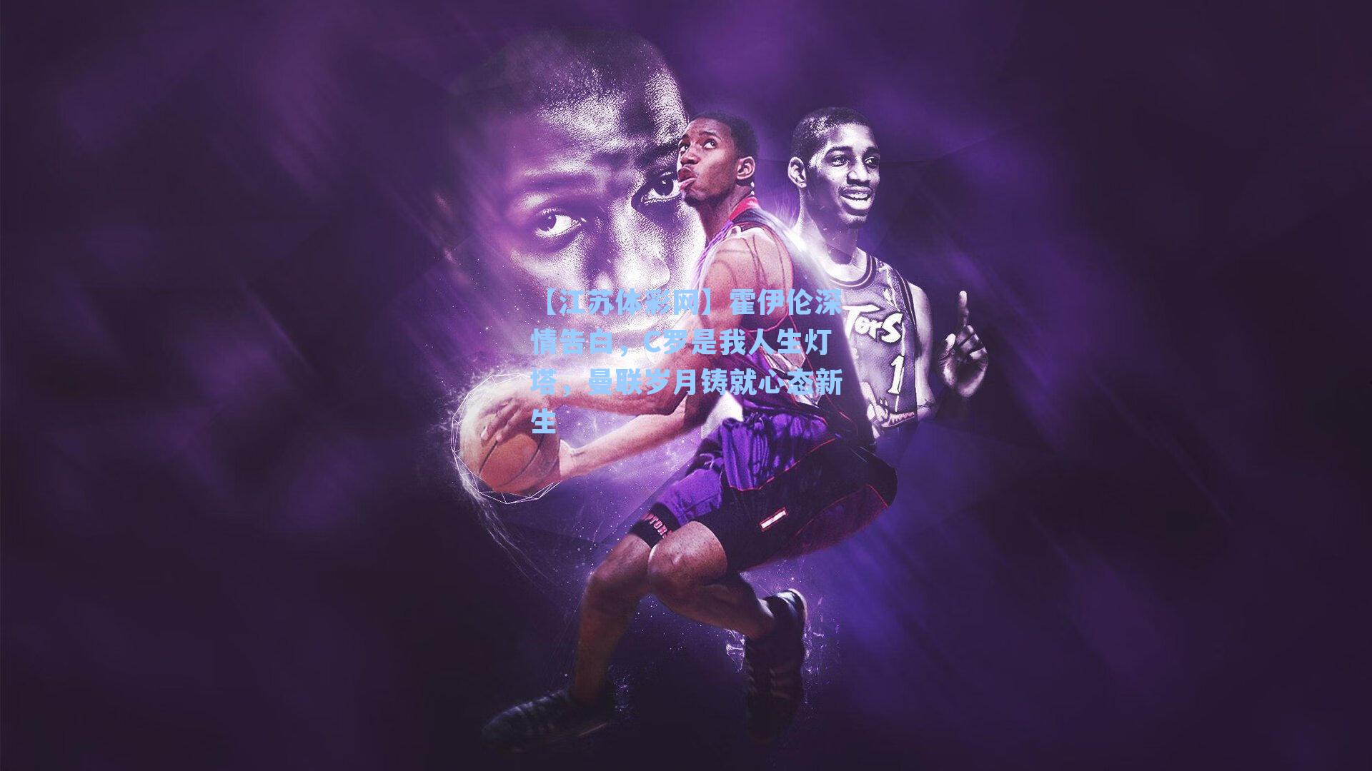 霍伊伦深情告白，C罗是我人生灯塔，曼联岁月铸就心态新生