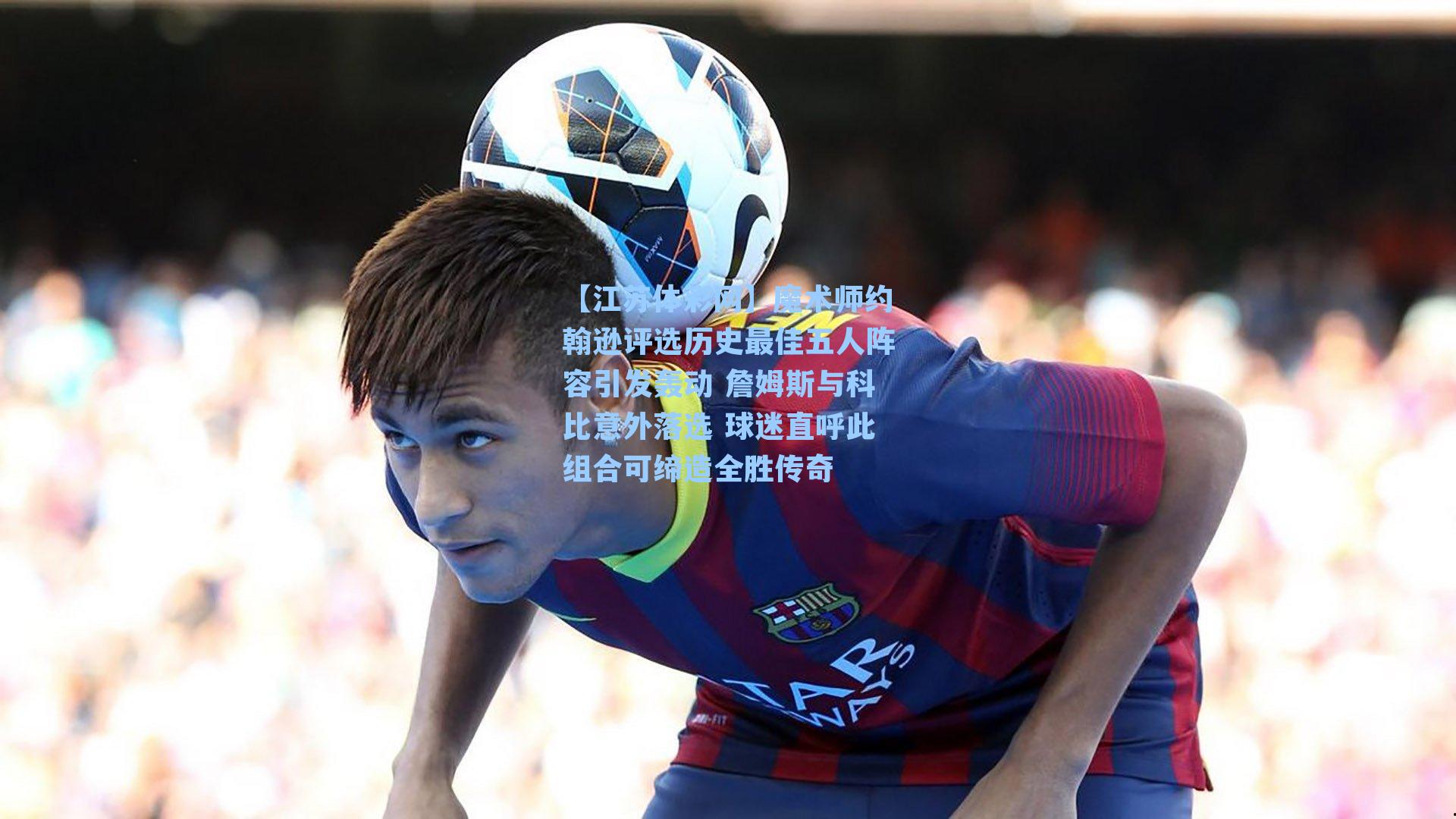 魔术师约翰逊评选历史最佳五人阵容引发轰动 詹姆斯与科比意外落选 球迷直呼此组合可缔造全胜传奇