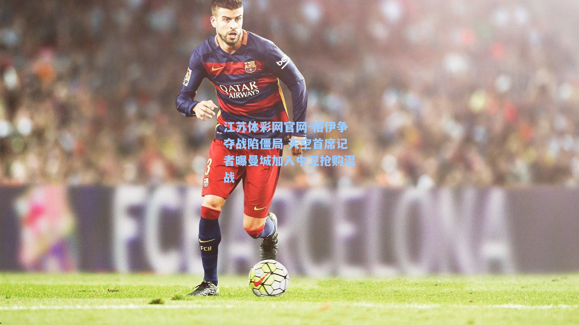 格伊争夺战陷僵局 天空首席记者曝曼城加入中卫抢购混战